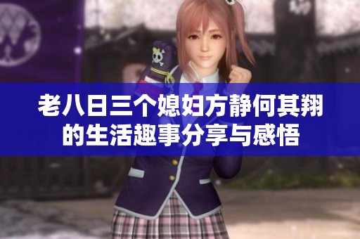 老八日三个媳妇方静何其翔的生活趣事分享与感悟