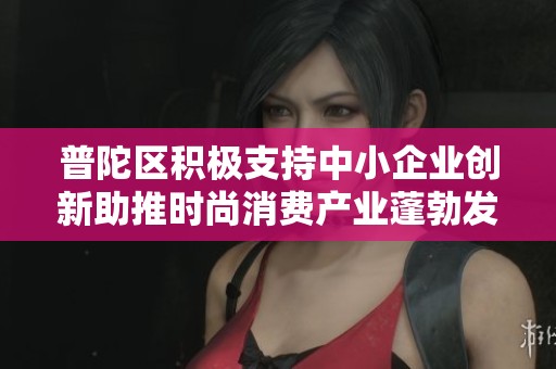 普陀区积极支持中小企业创新助推时尚消费产业蓬勃发展
