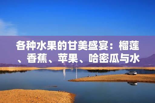 各种水果的甘美盛宴：榴莲、香蕉、苹果、哈密瓜与水蜜桃的完美组合