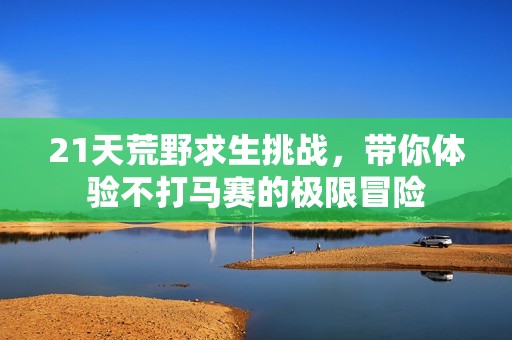 21天荒野求生挑战，带你体验不打马赛的极限冒险