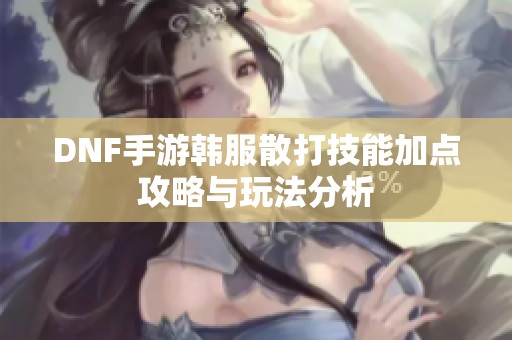 DNF手游韩服散打技能加点攻略与玩法分析