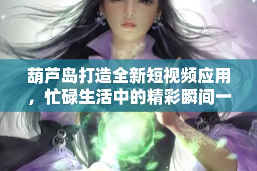 葫芦岛打造全新短视频应用，忙碌生活中的精彩瞬间一手掌握