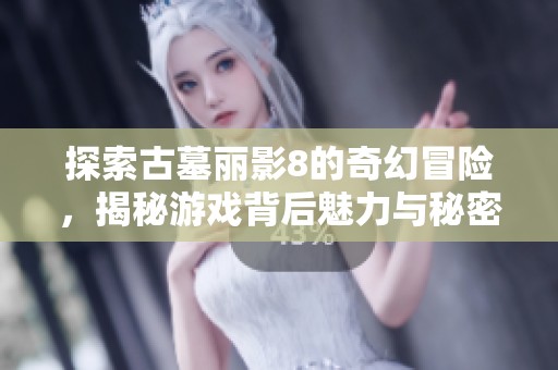 探索古墓丽影8的奇幻冒险，揭秘游戏背后魅力与秘密