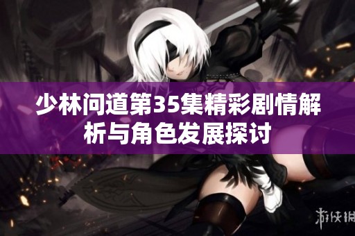 少林问道第35集精彩剧情解析与角色发展探讨