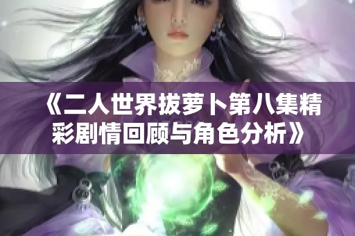 《二人世界拔萝卜第八集精彩剧情回顾与角色分析》