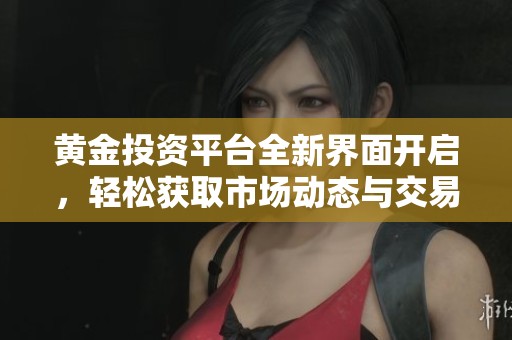 黄金投资平台全新界面开启，轻松获取市场动态与交易信息