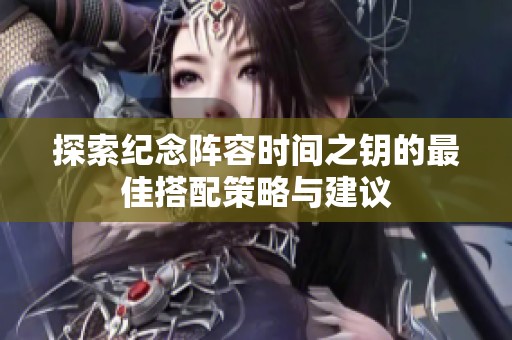 探索纪念阵容时间之钥的最佳搭配策略与建议
