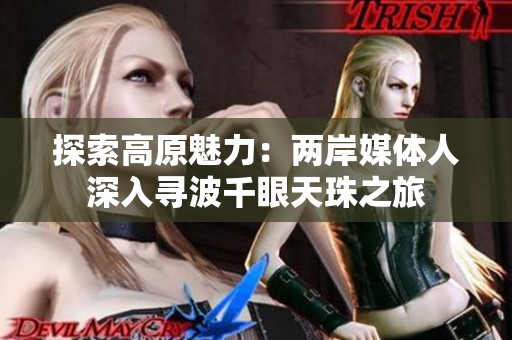 探索高原魅力：两岸媒体人深入寻波千眼天珠之旅