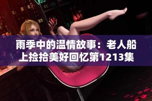 雨季中的温情故事：老人船上捡拾美好回忆第1213集介绍