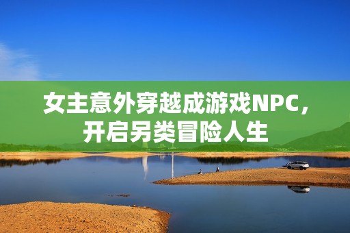 女主意外穿越成游戏NPC，开启另类冒险人生