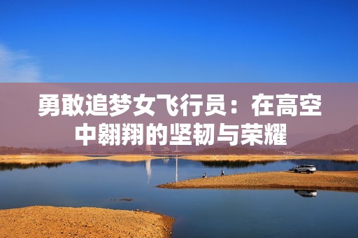 勇敢追梦女飞行员：在高空中翱翔的坚韧与荣耀