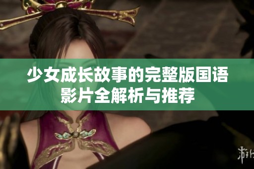 少女成长故事的完整版国语影片全解析与推荐