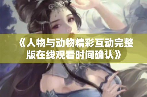 《人物与动物精彩互动完整版在线观看时间确认》
