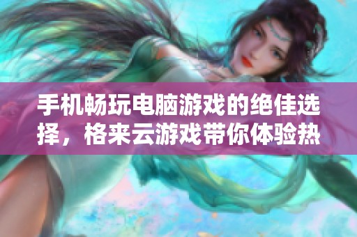 手机畅玩电脑游戏的绝佳选择，格来云游戏带你体验热血竞技！