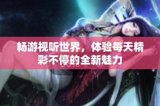 畅游视听世界，体验每天精彩不停的全新魅力