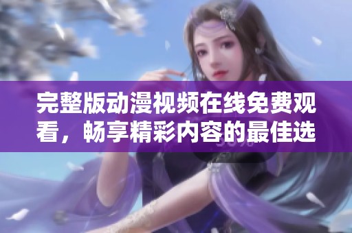 完整版动漫视频在线免费观看，畅享精彩内容的最佳选择