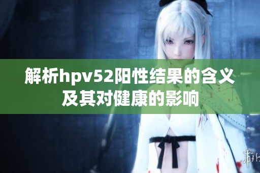 解析hpv52阳性结果的含义及其对健康的影响