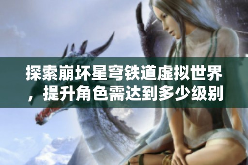 探索崩坏星穹铁道虚拟世界，提升角色需达到多少级别