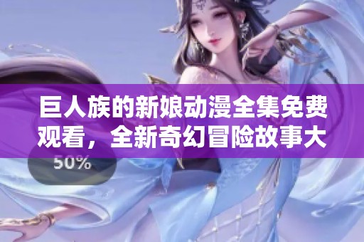 巨人族的新娘动漫全集免费观看，全新奇幻冒险故事大揭秘