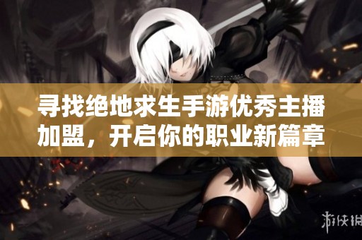 寻找绝地求生手游优秀主播加盟，开启你的职业新篇章