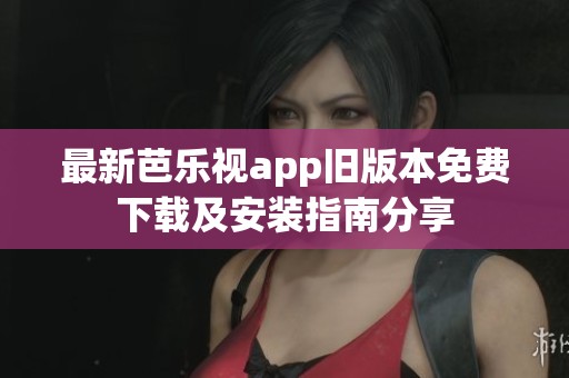 最新芭乐视app旧版本免费下载及安装指南分享