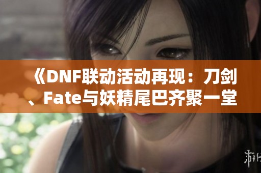《DNF联动活动再现：刀剑、Fate与妖精尾巴齐聚一堂》