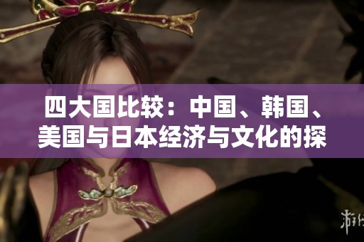 四大国比较：中国、韩国、美国与日本经济与文化的探讨