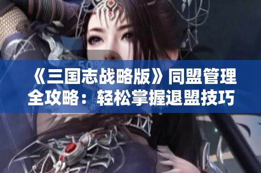 《三国志战略版》同盟管理全攻略：轻松掌握退盟技巧与策略
