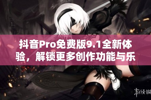 抖音Pro免费版9.1全新体验，解锁更多创作功能与乐趣