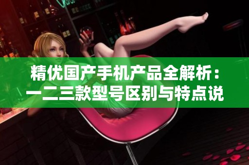 精优国产手机产品全解析：一二三款型号区别与特点说明