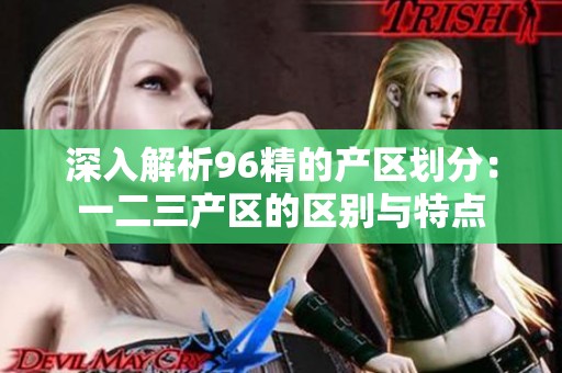 深入解析96精的产区划分：一二三产区的区别与特点