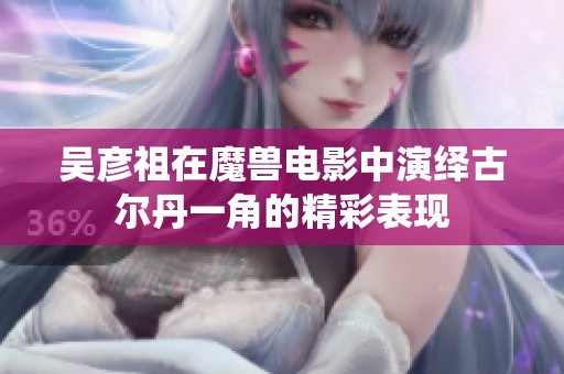 吴彦祖在魔兽电影中演绎古尔丹一角的精彩表现