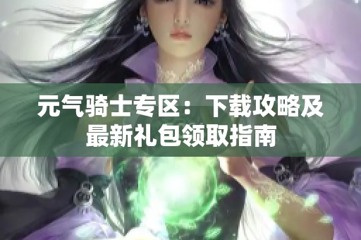 元气骑士专区：下载攻略及最新礼包领取指南