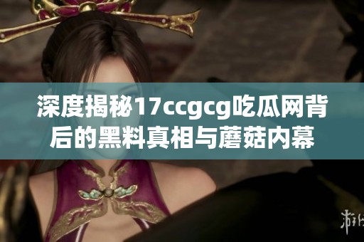 深度揭秘17ccgcg吃瓜网背后的黑料真相与蘑菇内幕