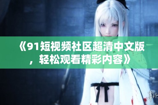 《91短视频社区超清中文版，轻松观看精彩内容》