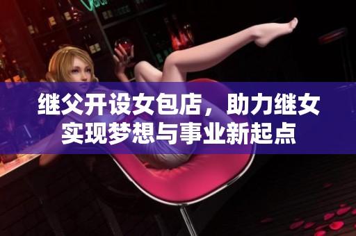 继父开设女包店，助力继女实现梦想与事业新起点