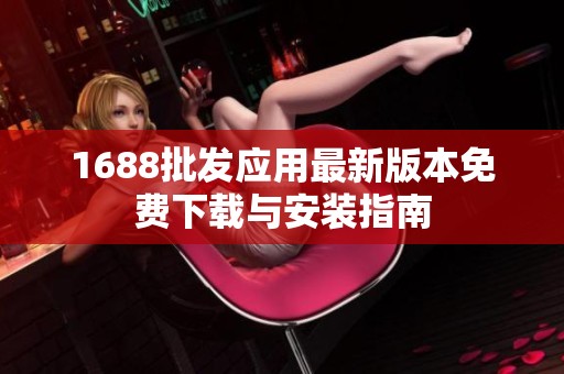 1688批发应用最新版本免费下载与安装指南