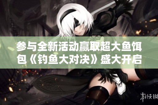 参与全新活动赢取超大鱼饵包《钓鱼大对决》盛大开启