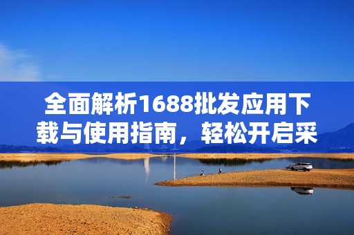 全面解析1688批发应用下载与使用指南，轻松开启采购之旅