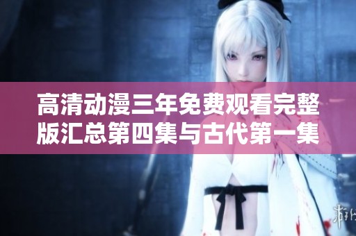 高清动漫三年免费观看完整版汇总第四集与古代第一集精彩回顾