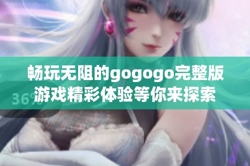 畅玩无阻的gogogo完整版游戏精彩体验等你来探索
