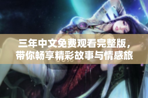 三年中文免费观看完整版，带你畅享精彩故事与情感旅程