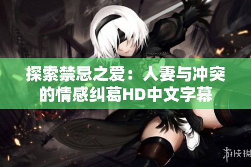 探索禁忌之爱：人妻与冲突的情感纠葛HD中文字幕