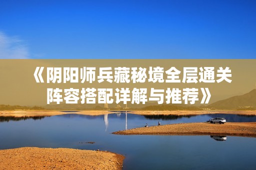 《阴阳师兵藏秘境全层通关阵容搭配详解与推荐》
