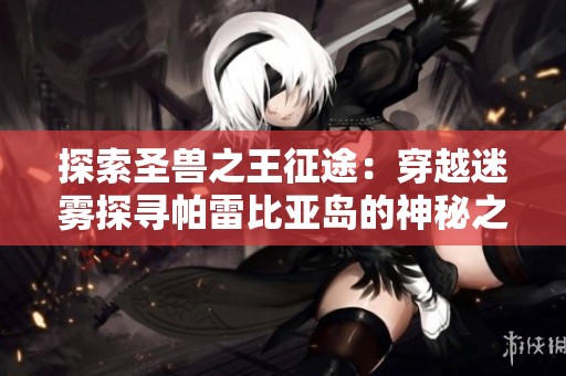 探索圣兽之王征途：穿越迷雾探寻帕雷比亚岛的神秘之路