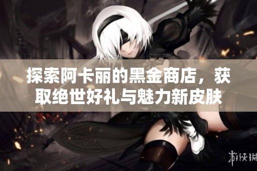 探索阿卡丽的黑金商店，获取绝世好礼与魅力新皮肤