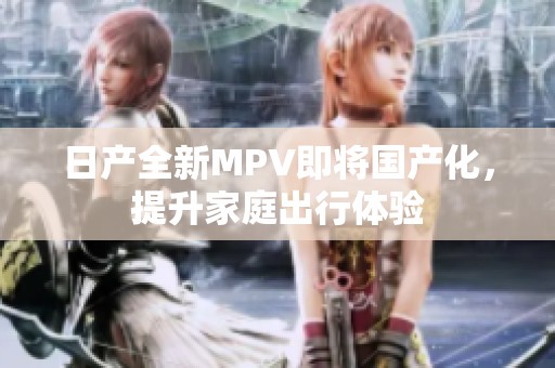 日产全新MPV即将国产化，提升家庭出行体验