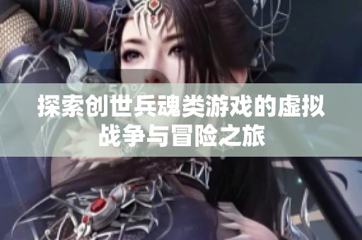 探索创世兵魂类游戏的虚拟战争与冒险之旅
