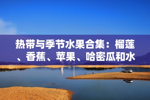 热带与季节水果合集：榴莲、香蕉、苹果、哈密瓜和水蜜桃的美妙搭配