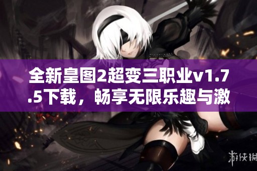 全新皇图2超变三职业v1.7.5下载，畅享无限乐趣与激情